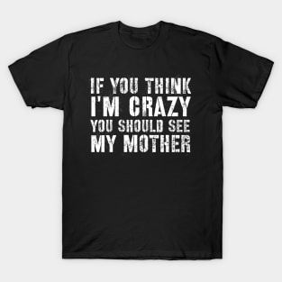 Sarcasm sayings if you think I'm crazy you should see my mother T-Shirt